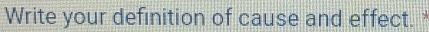 Write your definition of cause and effect. *