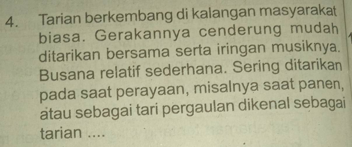 Tarian berkembang di kalangan masyarakat 
biasa. Gerakannya cenderung mudah 
ditarikan bersama serta iringan musiknya. 
Busana relatif sederhana. Sering ditarikan 
pada saat perayaan, misalnya saat panen, 
atau sebagai tari pergaulan dikenal sebagai 
tarian ....