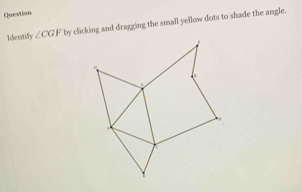 Question 
Identify ∠ CGF by clicking and dragging the small yellow dots to shade the angle.