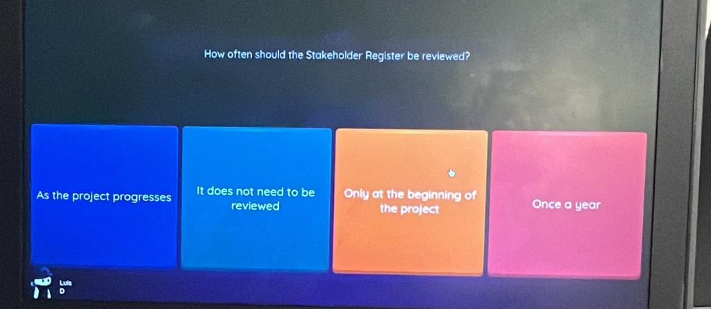 How often should the Stakeholder Register be reviewed?
As the project progresses It does not need to be Only at the beginning of Once a year
reviewed the project