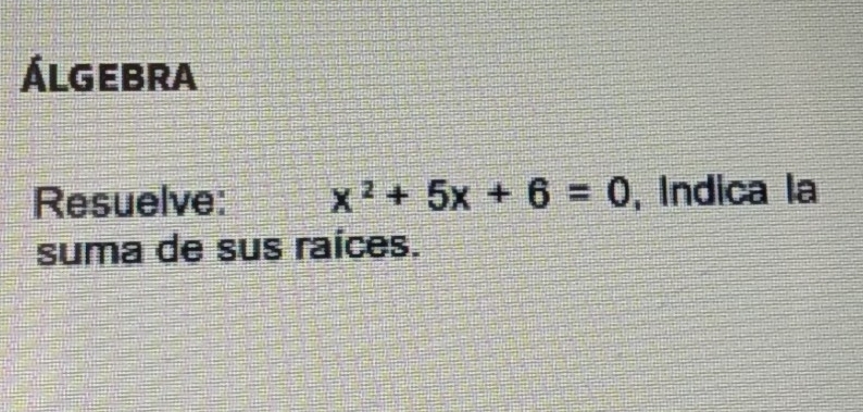 Álgebra 
Resuelve: x^2+5x+6=0 , Indica la 
suma de sus raíces.