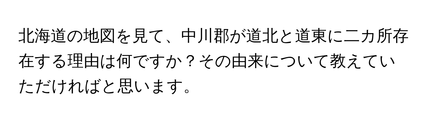 北海道の地図を見て、中川郡が道北と道東に二カ所存在する理由は何ですか？その由来について教えていただければと思います。