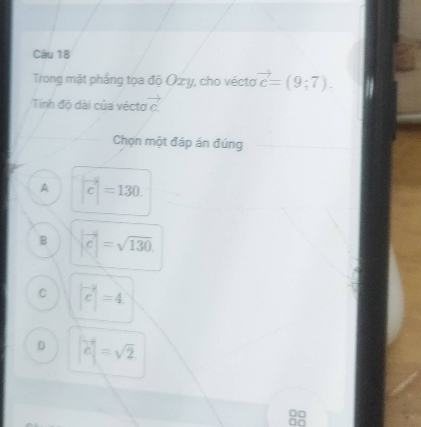 Trong mặt phắng tọa độ Ozy, cho véctơ vector c=(9;7). 
Tính độ dài của véctơ vector c. 
Chợn một đáp án đúng
A |vector c|=130.
B |vector c|=sqrt(130).
C |vector c|=4
D |vector c|=sqrt(2).