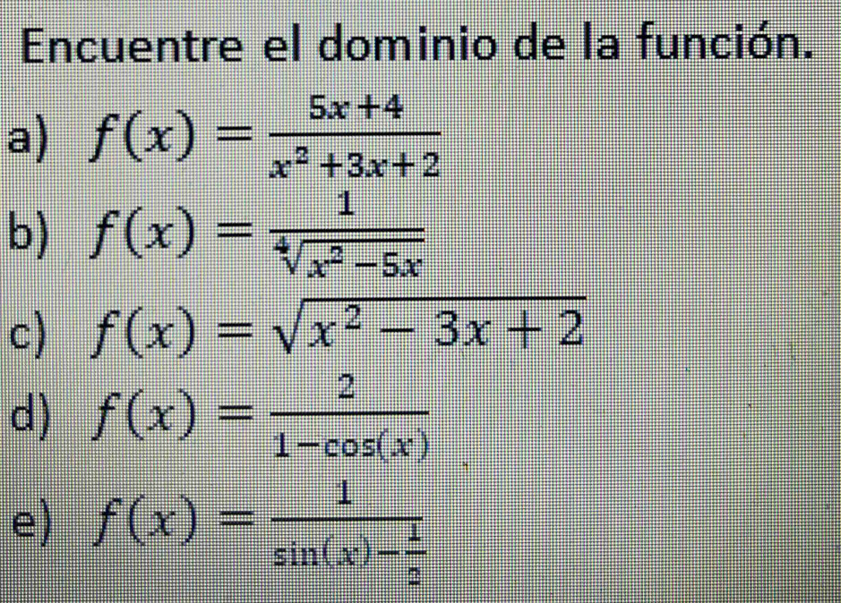 Encuentre el dominio de la función.
a) f(x)= (5x+4)/x^2+3x+2 
b) f(x)= 1/sqrt[4](x^2-5x) 
c) f(x)=sqrt(x^2-3x+2)
d) f(x)= 2/1-cos (x) 
e) f(x)=frac 1sin (x)- 1/2 