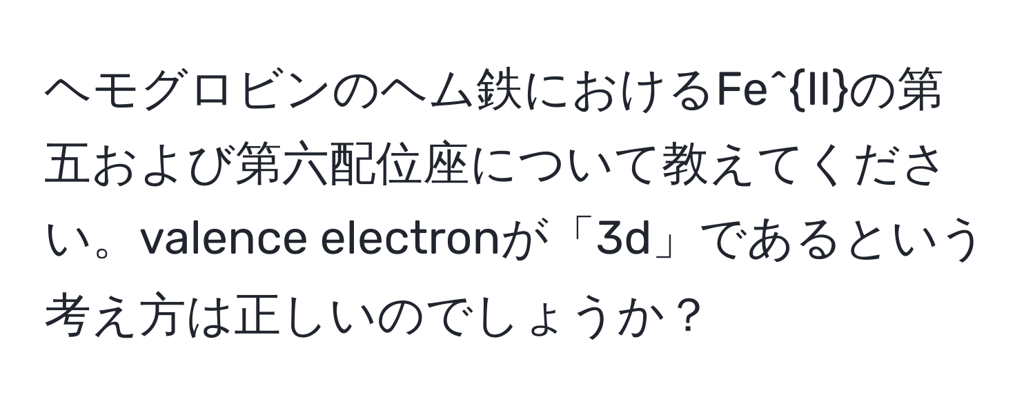 ヘモグロビンのヘム鉄におけるFe^(II)の第五および第六配位座について教えてください。valence electronが「3d」であるという考え方は正しいのでしょうか？