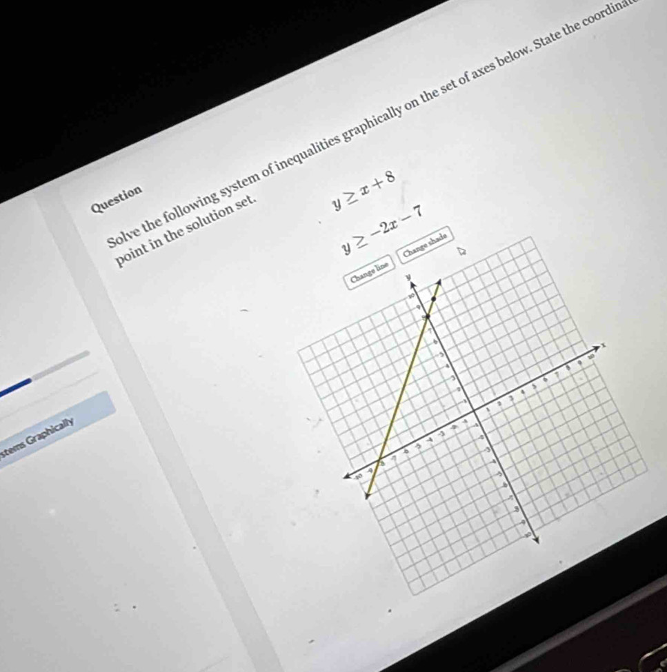 we the following system of inequalities graphically on the set of axes below. State the coord
Question
y≥ x+8
point in the solution set
stems Graphically