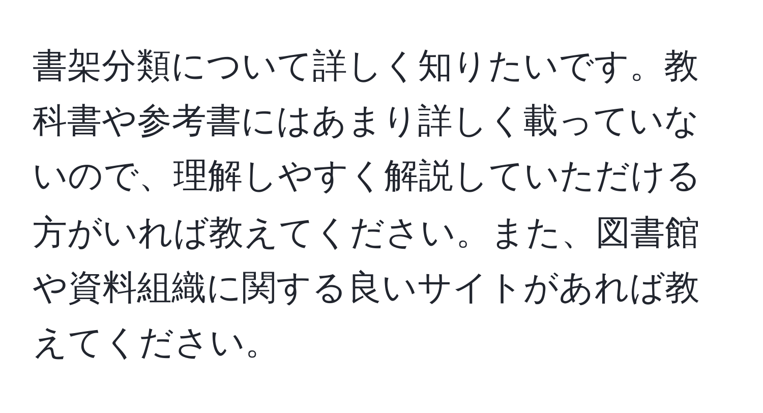 書架分類について詳しく知りたいです。教科書や参考書にはあまり詳しく載っていないので、理解しやすく解説していただける方がいれば教えてください。また、図書館や資料組織に関する良いサイトがあれば教えてください。