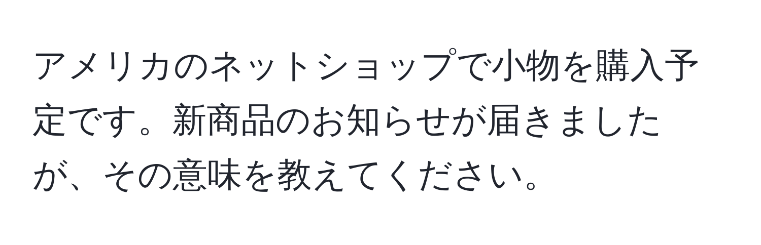 アメリカのネットショップで小物を購入予定です。新商品のお知らせが届きましたが、その意味を教えてください。