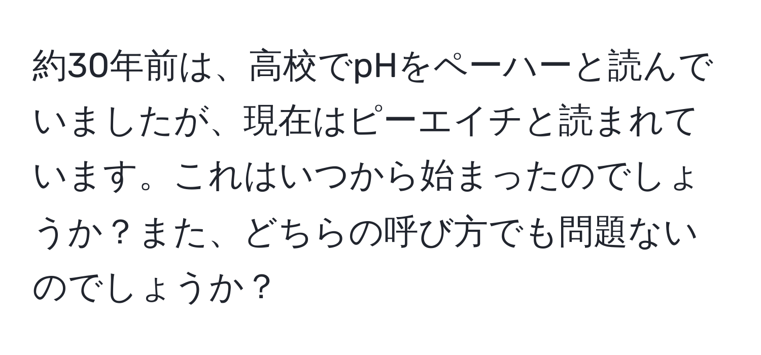 約30年前は、高校でpHをペーハーと読んでいましたが、現在はピーエイチと読まれています。これはいつから始まったのでしょうか？また、どちらの呼び方でも問題ないのでしょうか？