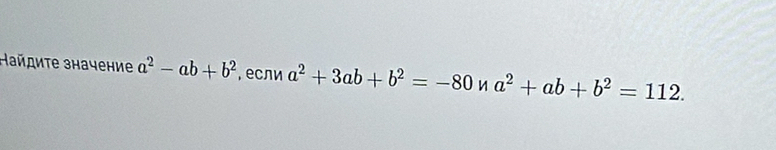 Найдиτе значение a^2-ab+b^2 ,если a^2+3ab+b^2=-80 a^2+ab+b^2=112.