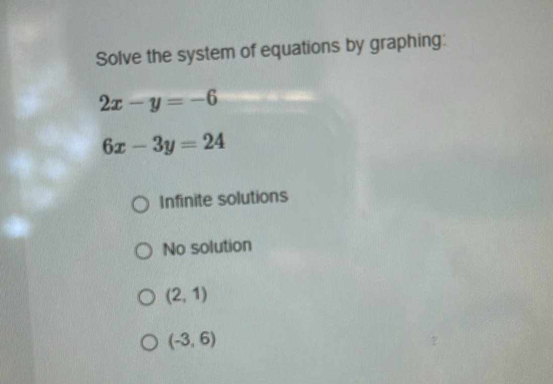 Solve the system of equations by graphing:
2x-y=-6
6x-3y=24
Infinite solutions
No solution
(2,1)
(-3,6)