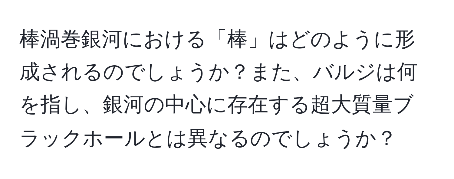 棒渦巻銀河における「棒」はどのように形成されるのでしょうか？また、バルジは何を指し、銀河の中心に存在する超大質量ブラックホールとは異なるのでしょうか？