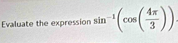 Evaluate the expression sin^(-1)(cos ( 4π /3 ))