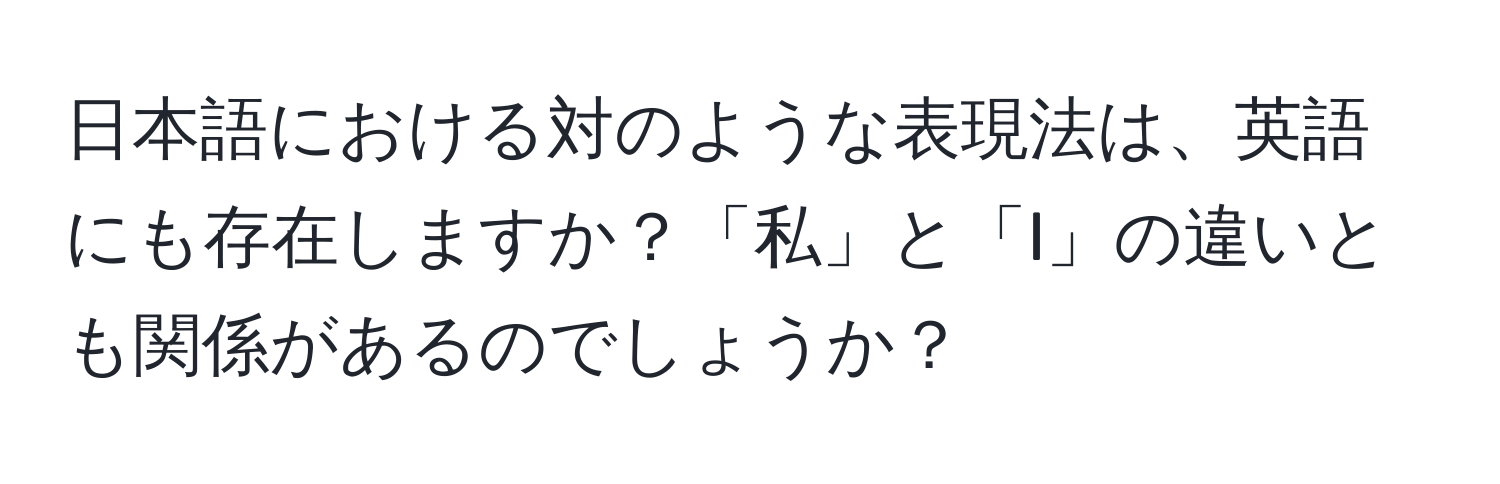 日本語における対のような表現法は、英語にも存在しますか？「私」と「I」の違いとも関係があるのでしょうか？