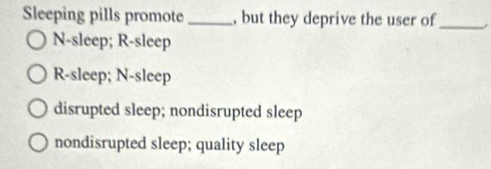 Sleeping pills promote _, but they deprive the user of_
N-sleep; R-sleep
R-sleep; N-sleep
disrupted sleep; nondisrupted sleep
nondisrupted sleep; quality sleep