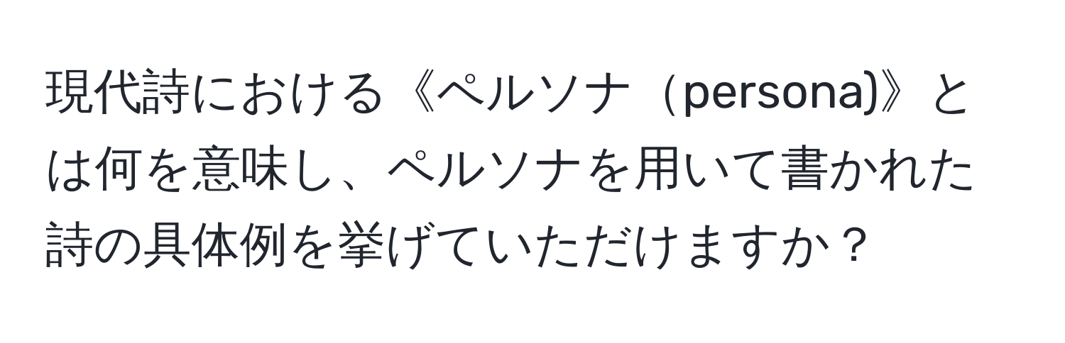 現代詩における《ペルソナpersona)》とは何を意味し、ペルソナを用いて書かれた詩の具体例を挙げていただけますか？