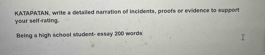 KATAPATAN, write a detailed narration of incidents, proofs or evidence to support 
your self-rating. 
Being a high school student- essay 200 words