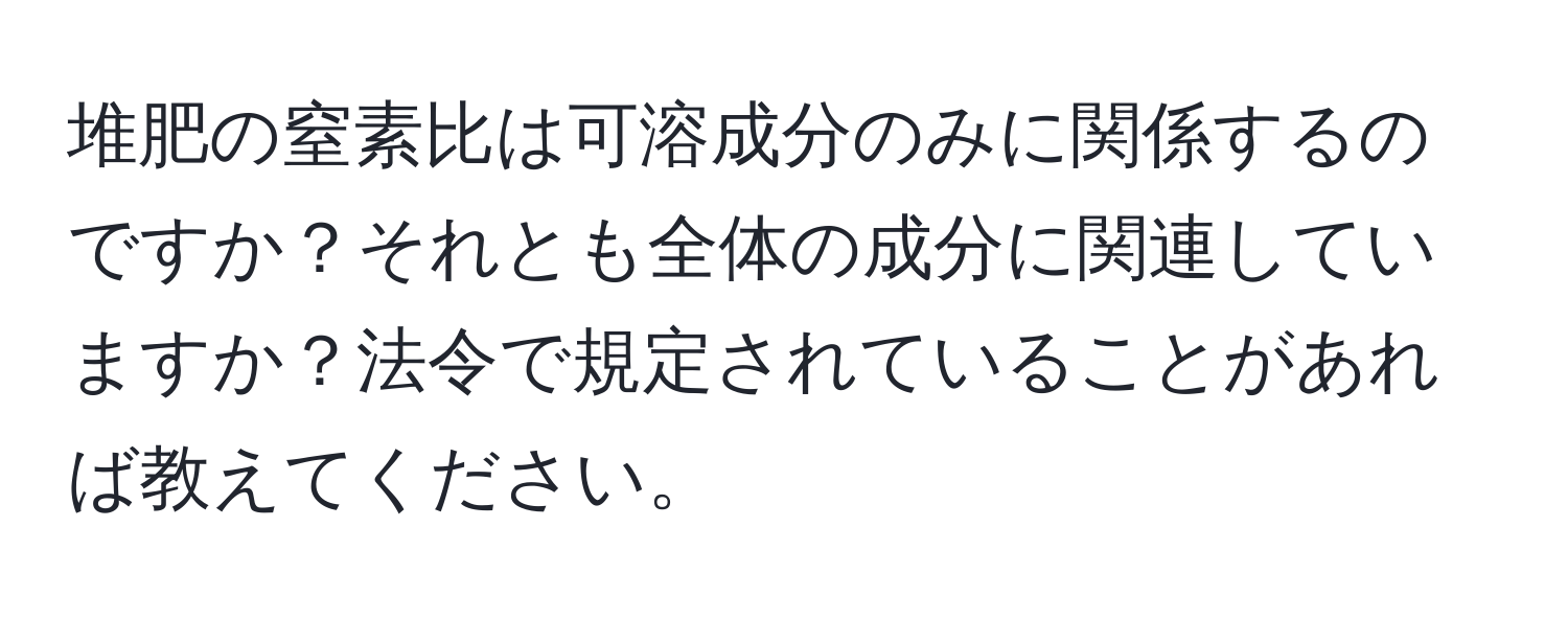 堆肥の窒素比は可溶成分のみに関係するのですか？それとも全体の成分に関連していますか？法令で規定されていることがあれば教えてください。