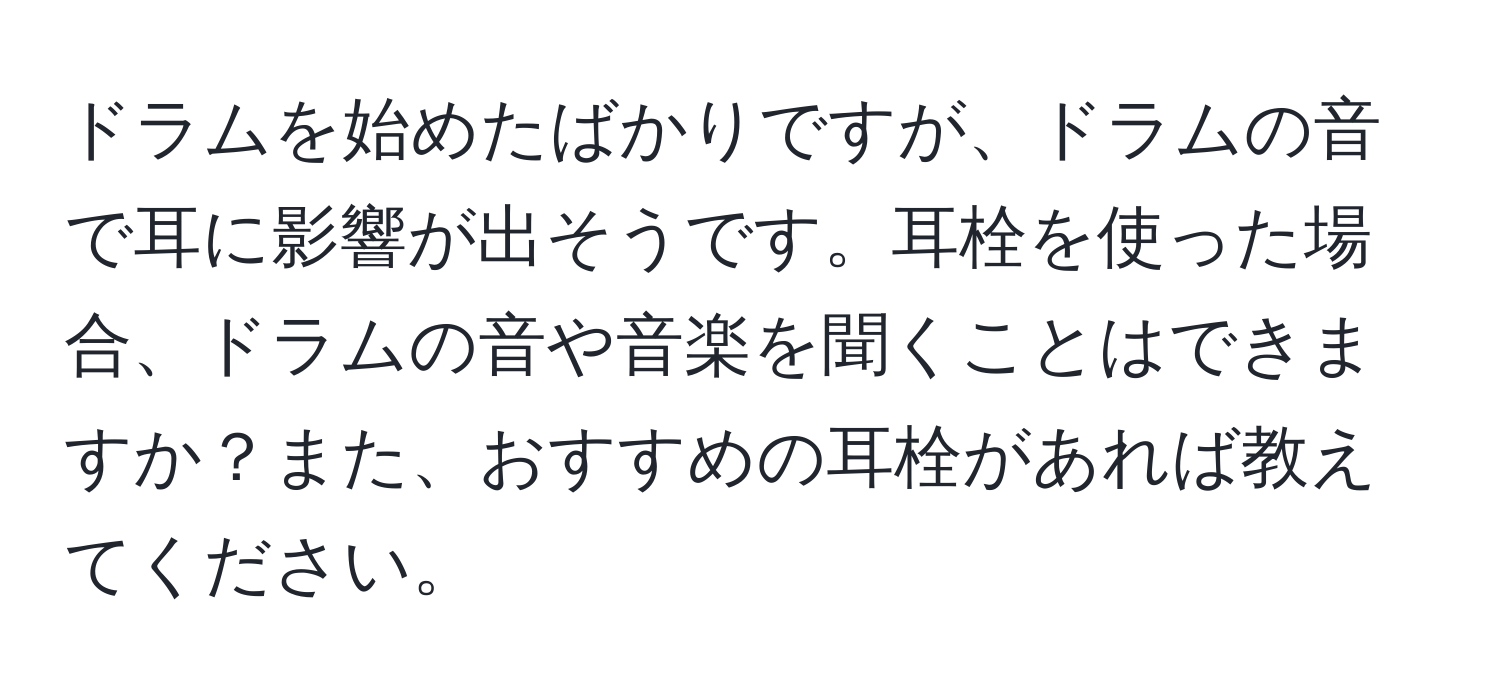 ドラムを始めたばかりですが、ドラムの音で耳に影響が出そうです。耳栓を使った場合、ドラムの音や音楽を聞くことはできますか？また、おすすめの耳栓があれば教えてください。