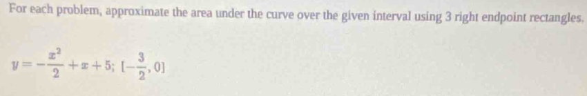 For each problem, approximate the area under the curve over the given interval using 3 right endpoint rectangles.
y=- x^2/2 +x+5; [- 3/2 ,0]