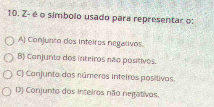 Z- é o símbolo usado para representar o:
A) Conjunto dos inteiros negativos.
B) Conjunto dos inteiros não positivos.
C) Conjunto dos números inteiros positivos.
D) Conjunto dos inteiros não negativos.