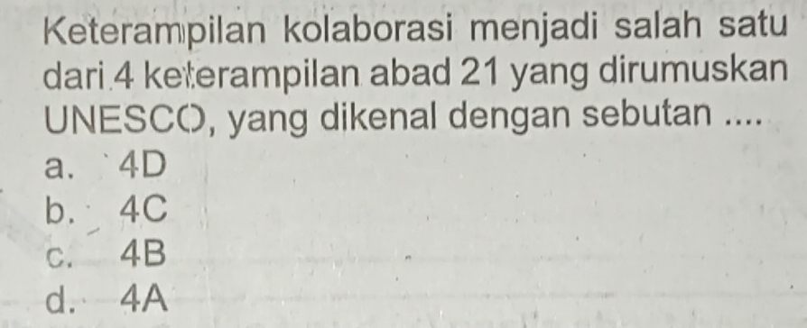 Keterampilan kolaborasi menjadi salah satu
dari 4 keterampilan abad 21 yang dirumuskan
UNESCO, yang dikenal dengan sebutan ....
a、 4D
b. 4C
c. 4B
d. 4A