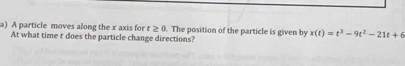 A particle moves along the x axis for t≥ 0. The position of the particle is given by x(t)=t^3-9t^2-21t+6
At what time t does the particle change directions?