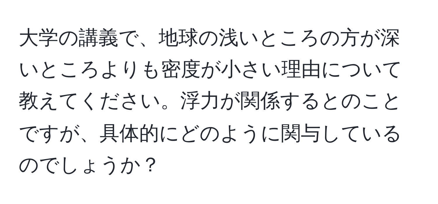 大学の講義で、地球の浅いところの方が深いところよりも密度が小さい理由について教えてください。浮力が関係するとのことですが、具体的にどのように関与しているのでしょうか？