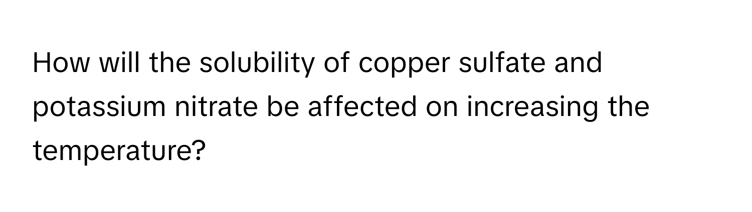 How will the solubility of copper sulfate and potassium nitrate be affected on increasing the temperature?