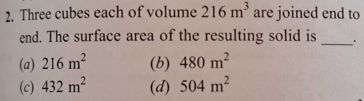 Three cubes each of volume 216m^3 are joined end to
_
end. The surface area of the resulting solid is
(a) 216m^2 (b) 480m^2
(c) 432m^2 (d) 504m^2