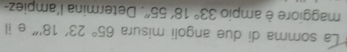 La somma di due angoli misura 65°23'18''' e il 
maggiore è ampio 33°18'55''. Determina l´ampiez-
