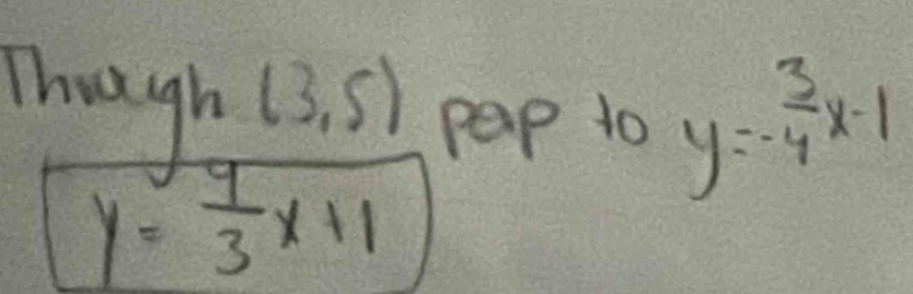 Though (3,5) pep to y=- 3/4 x-1
y= 9/3 x+1