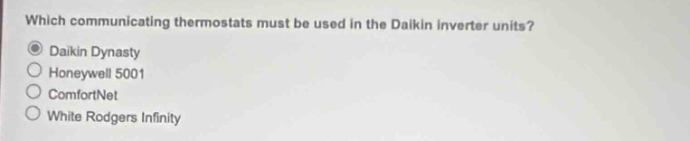 Which communicating thermostats must be used in the Daikin inverter units?
Daikin Dynasty
Honeywell 5001
ComfortNet
White Rodgers Infinity