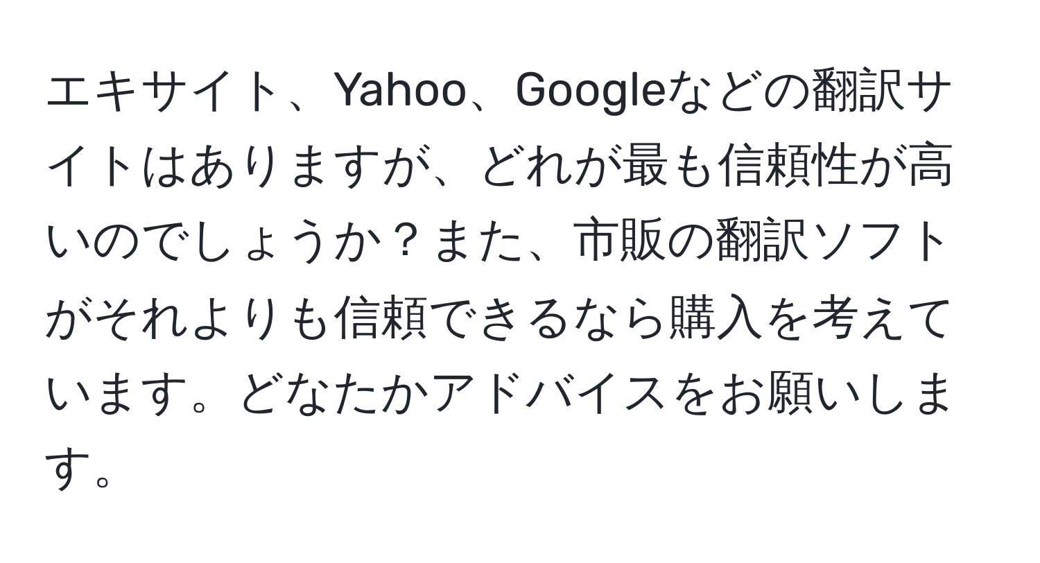 エキサイト、Yahoo、Googleなどの翻訳サイトはありますが、どれが最も信頼性が高いのでしょうか？また、市販の翻訳ソフトがそれよりも信頼できるなら購入を考えています。どなたかアドバイスをお願いします。