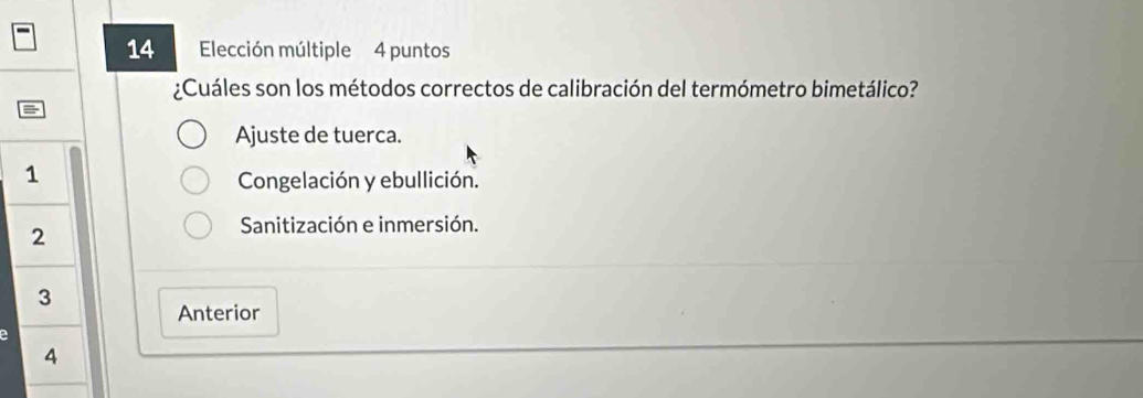 Elección múltiple 4 puntos
¿Cuáles son los métodos correctos de calibración del termómetro bimetálico?
=
Ajuste de tuerca.
1
Congelación y ebullición.
2
Sanitización e inmersión.
3
Anterior
4