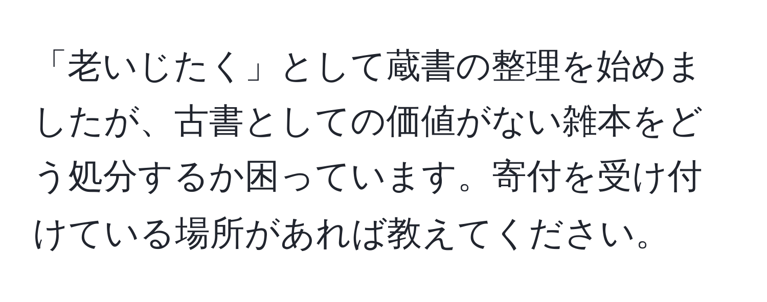 「老いじたく」として蔵書の整理を始めましたが、古書としての価値がない雑本をどう処分するか困っています。寄付を受け付けている場所があれば教えてください。