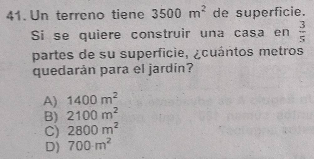 Un terreno tiene 3500m^2 de superficie.
Si se quiere construir una casa en  3/5 
partes de su superficie, ¿cuántos metros
quedarán para el jardín?
A) 1400m^2
B) 2100m^2
C) 2800m^2
D) 700· m^2