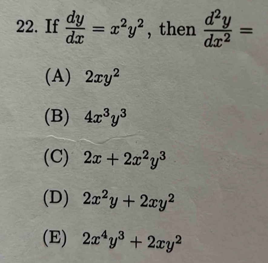 If  dy/dx =x^2y^2 , then  d^2y/dx^2 =
(A) 2xy^2
(B) 4x^3y^3
(C) 2x+2x^2y^3
(D) 2x^2y+2xy^2
(E) 2x^4y^3+2xy^2