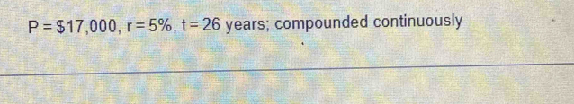 P=$17,000, r=5% , t=26 years; compounded continuously