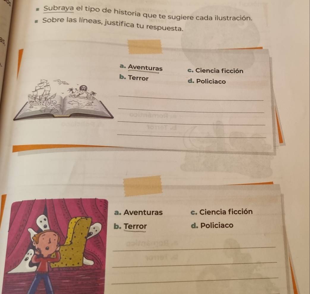 Subraya el tipo de historia que te sugiere cada ilustración.
Sobre las líneas, justifica tu respuesta.
as
a. Aventuras c. Ciencia ficción
b. Terror d. Policiaco
_
_
_
_
Aventuras c. Ciencia ficción. Terror d. Policiaco
_
_
_