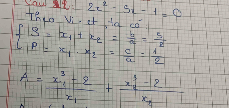 yau : 2x^2-5x-1=0
Theo Vi. et 1a do:
beginarrayl S=xB=∠ 10^x=frac -2=2. b/a = 5/2  p=x_1· x_2= c/a = 1/2 endarray.
A=frac x^3_1-2x_1+frac x^3_2-2x_2