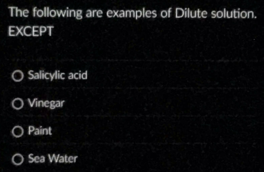 The following are examples of Dilute solution.
EXCEPT
Salicylic acid
Vinegar
Paint
Sea Water