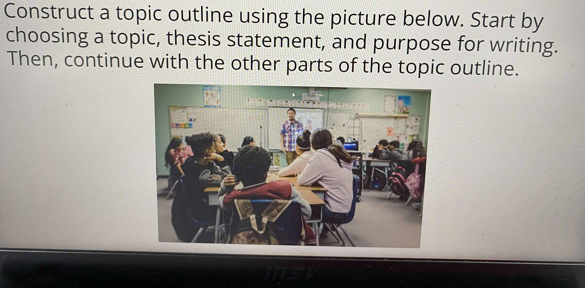 Construct a topic outline using the picture below. Start by 
choosing a topic, thesis statement, and purpose for writing. 
Then, continue with the other parts of the topic outline.