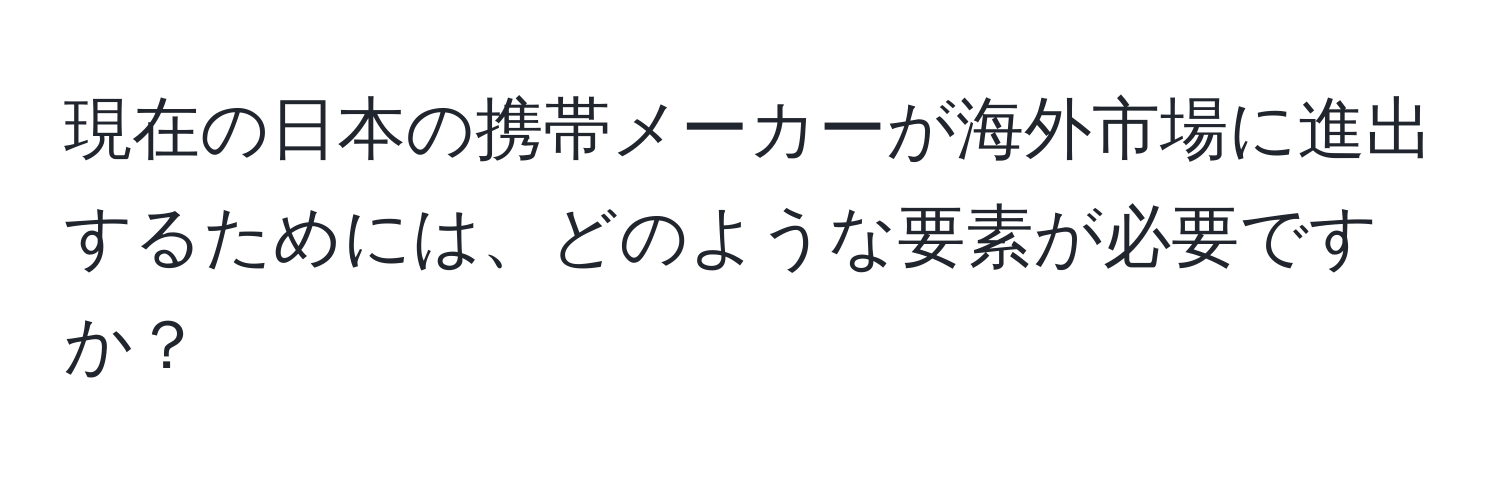 現在の日本の携帯メーカーが海外市場に進出するためには、どのような要素が必要ですか？