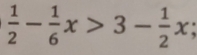  1/2 - 1/6 x>3- 1/2 x