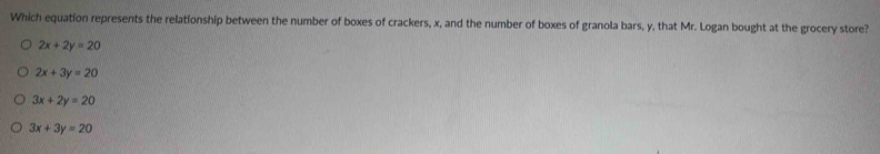 Which equation represents the relationship between the number of boxes of crackers, x, and the number of boxes of granola bars, y, that Mr. Logan bought at the grocery store?
2x+2y=20
2x+3y=20
3x+2y=20
3x+3y=20