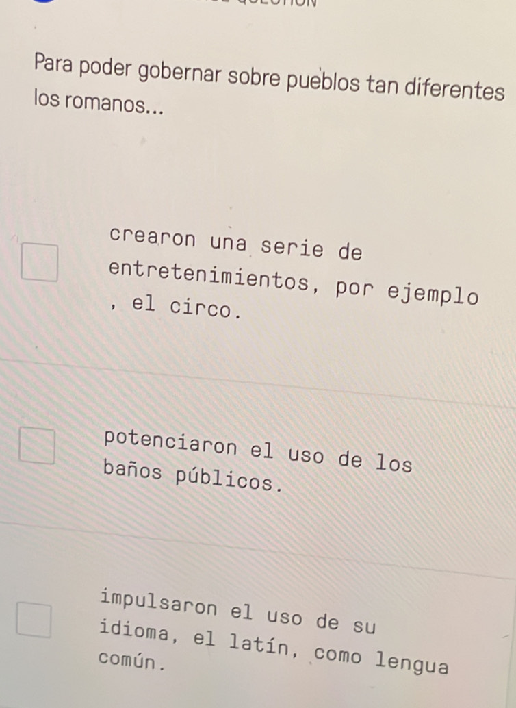 Para poder gobernar sobre pueblos tan diferentes
los romanos...
crearon una serie de
entretenimientos, por ejemplo
, el circo.
potenciaron el uso de los
baños públicos.
impulsaron el uso de su
idioma, el latín, como lengua
común.