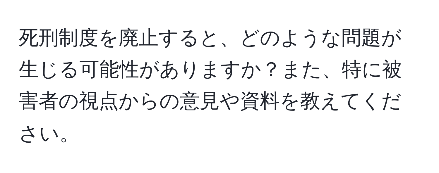 死刑制度を廃止すると、どのような問題が生じる可能性がありますか？また、特に被害者の視点からの意見や資料を教えてください。