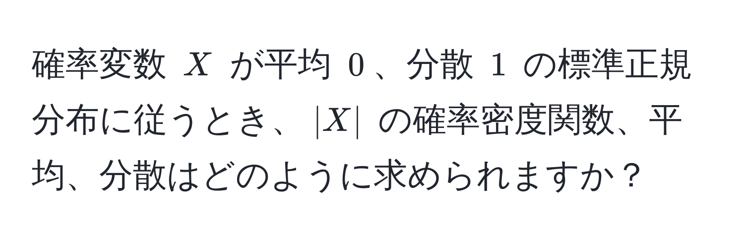 確率変数 $X$ が平均 $0$、分散 $1$ の標準正規分布に従うとき、$|X|$ の確率密度関数、平均、分散はどのように求められますか？