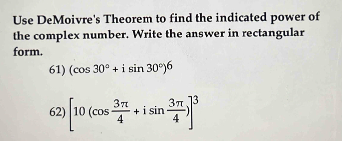 Use DeMoivre's Theorem to find the indicated power of 
the complex number. Write the answer in rectangular 
form. 
61) (cos 30°+isin 30°)^6
62) [10(cos  3π /4 +isin  3π /4 )]^3